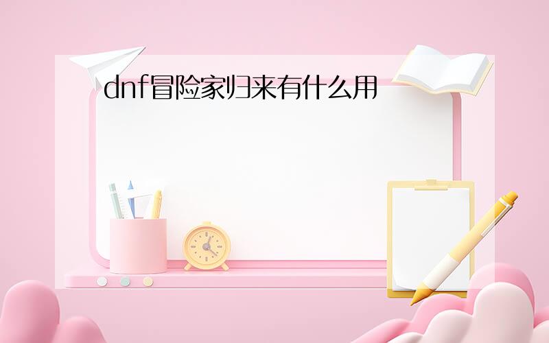 dnf冒险家归来有什么用