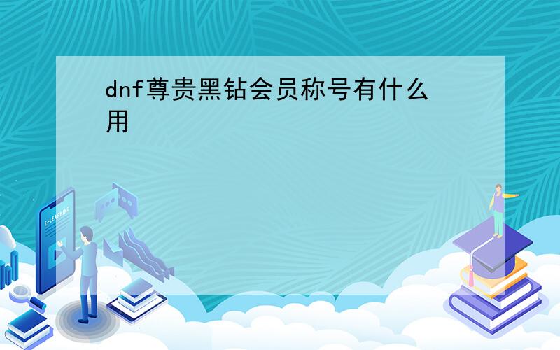 dnf尊贵黑钻会员称号有什么用