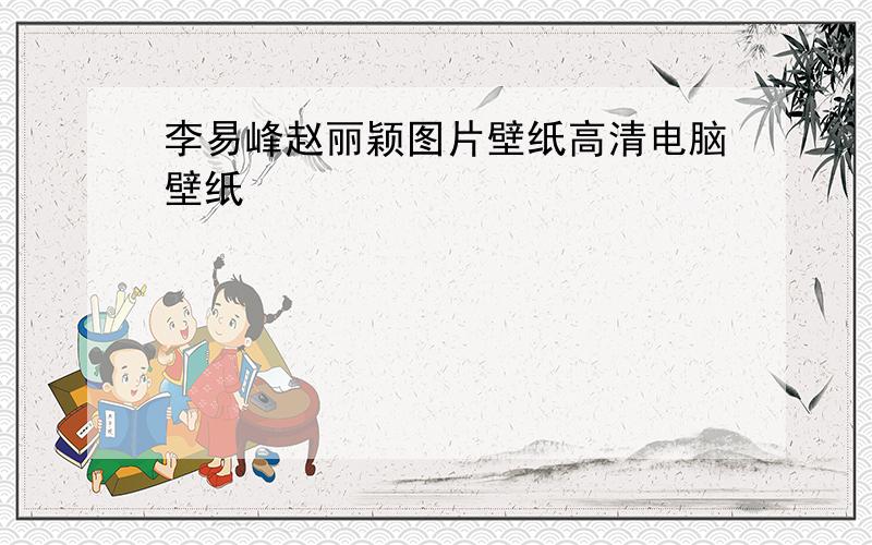 李易峰赵丽颖图片壁纸高清电脑壁纸