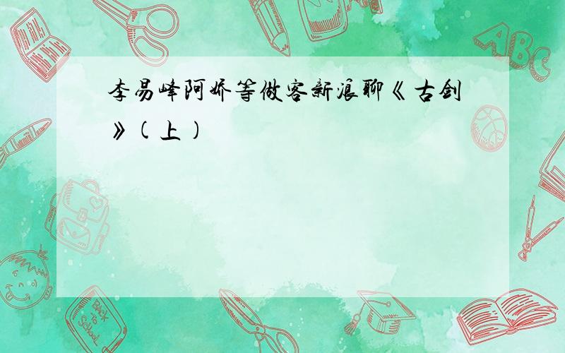 李易峰阿娇等做客新浪聊《古剑》(上)