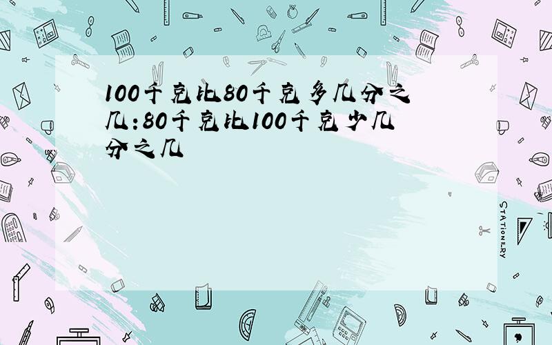 100千克比80千克多几分之几:80千克比100千克少几分之几