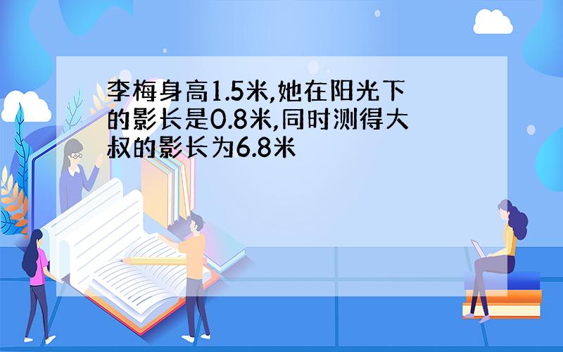 李梅身高1.5米,她在阳光下的影长是0.8米,同时测得大叔的影长为6.8米