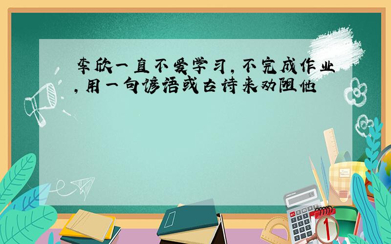 李欣一直不爱学习,不完成作业,用一句谚语或古诗来劝阻他