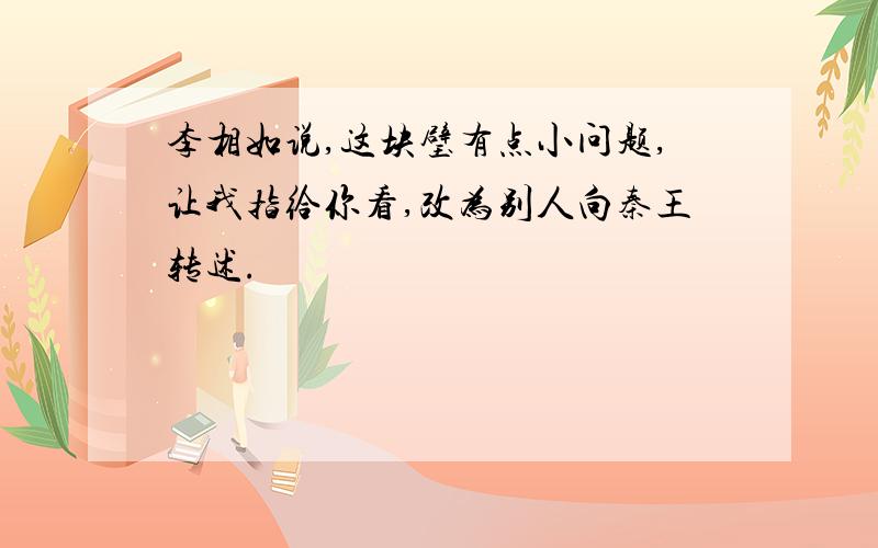 李相如说,这块璧有点小问题,让我指给你看,改为别人向秦王转述.