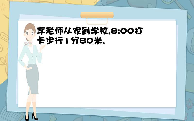 李老师从家到学校,8:00打卡步行1分80米,