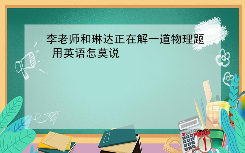 李老师和琳达正在解一道物理题 用英语怎莫说