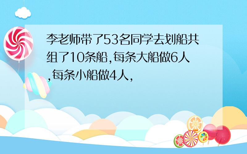 李老师带了53名同学去划船共组了10条船,每条大船做6人,每条小船做4人,