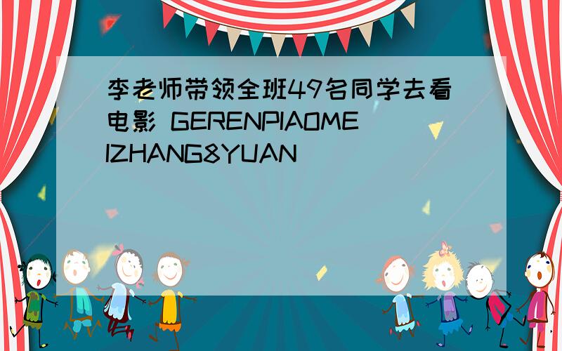 李老师带领全班49名同学去看电影 GERENPIAOMEIZHANG8YUAN