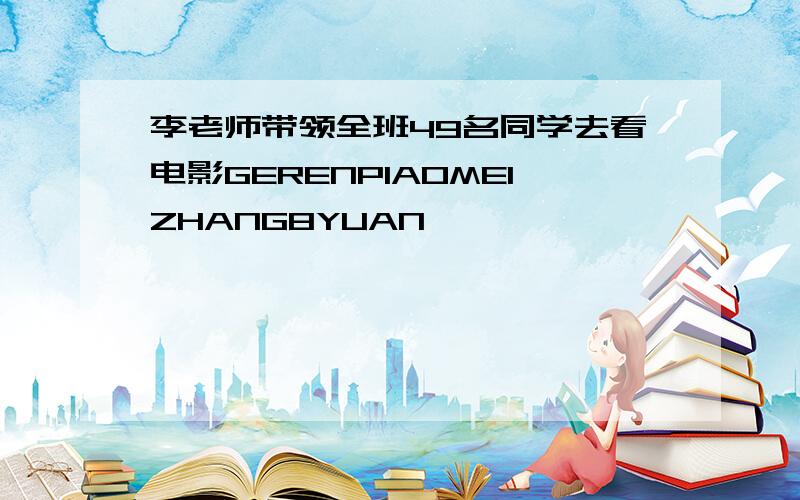 李老师带领全班49名同学去看电影GERENPIAOMEIZHANG8YUAN