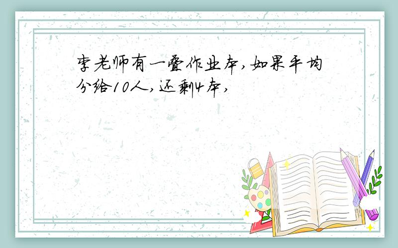 李老师有一叠作业本,如果平均分给10人,还剩4本,