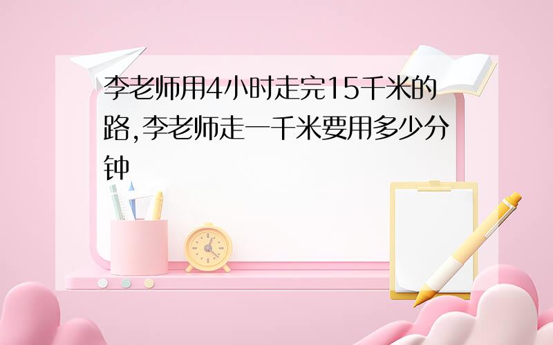 李老师用4小时走完15千米的路,李老师走一千米要用多少分钟