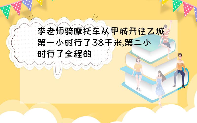 李老师骑摩托车从甲城开往乙城第一小时行了38千米,第二小时行了全程的