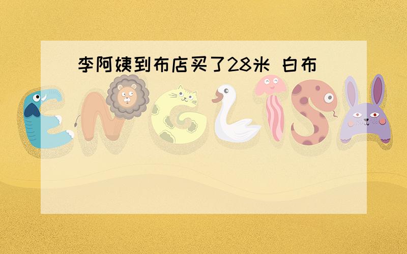 李阿姨到布店买了28米 白布