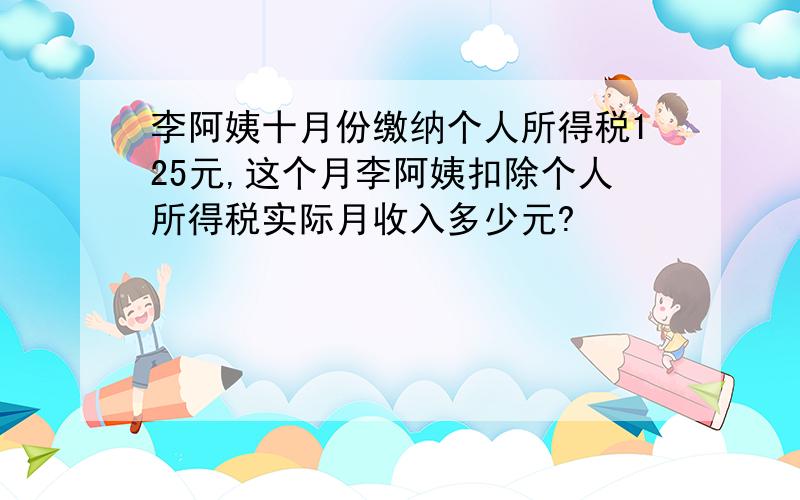 李阿姨十月份缴纳个人所得税125元,这个月李阿姨扣除个人所得税实际月收入多少元?