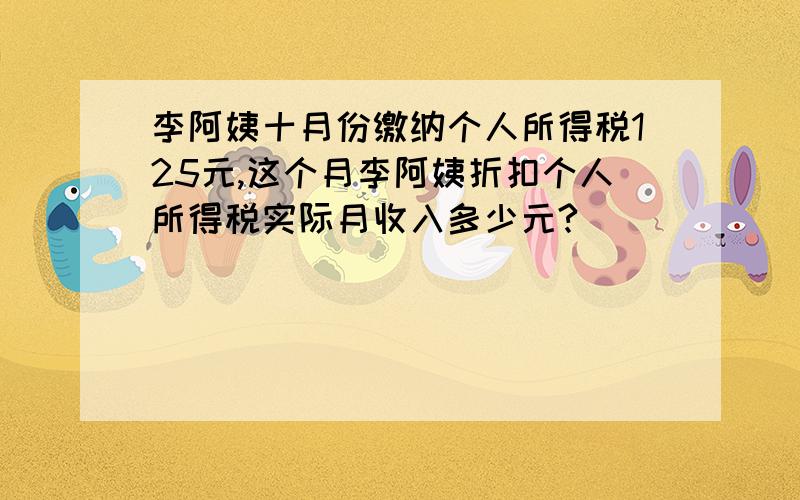 李阿姨十月份缴纳个人所得税125元,这个月李阿姨折扣个人所得税实际月收入多少元?