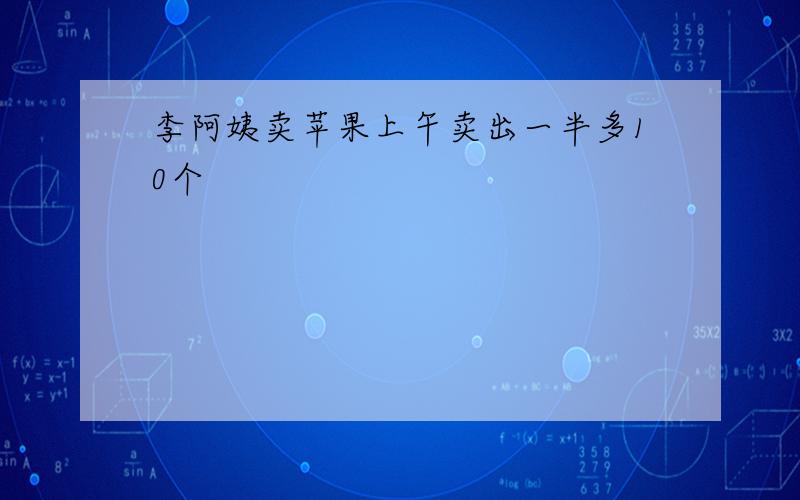 李阿姨卖苹果上午卖出一半多10个