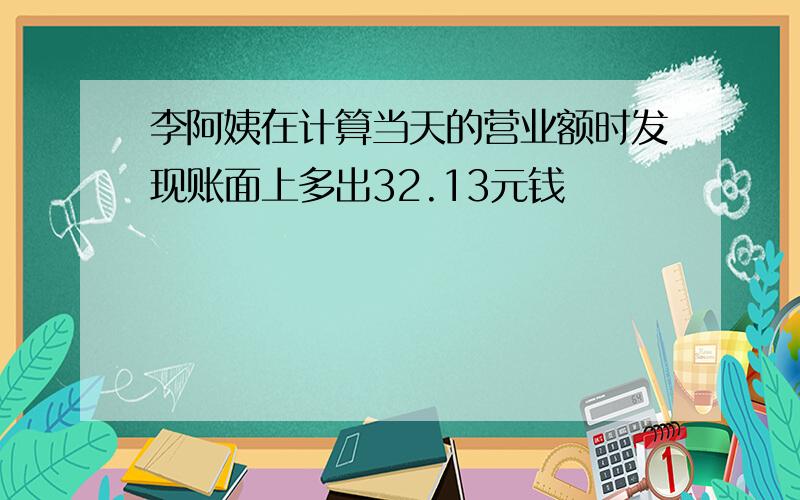 李阿姨在计算当天的营业额时发现账面上多出32.13元钱