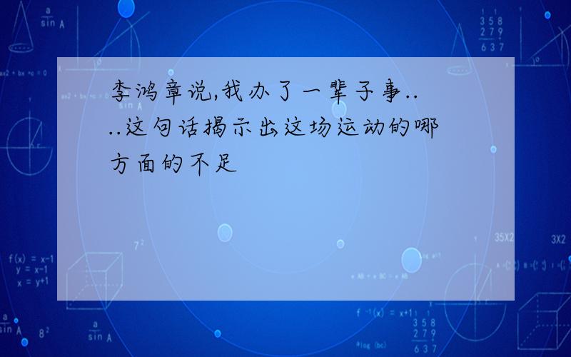 李鸿章说,我办了一辈子事....这句话揭示出这场运动的哪方面的不足