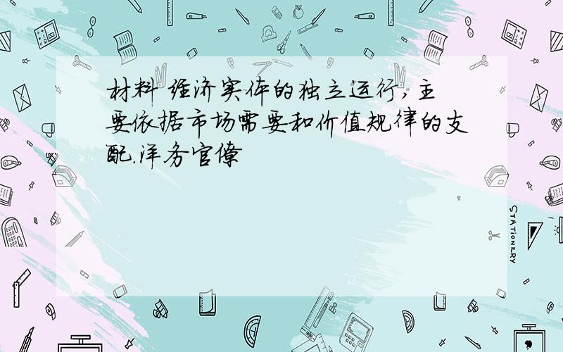 材料 经济实体的独立运行,主要依据市场需要和价值规律的支配.洋务官僚