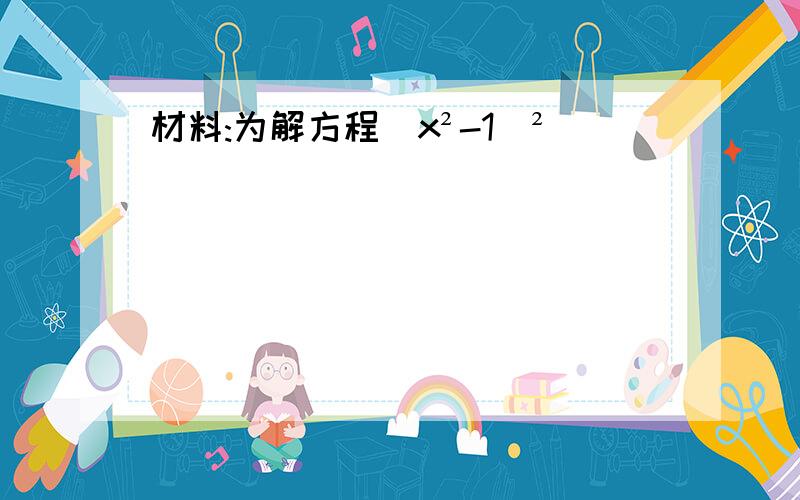 材料:为解方程(x²-1)²