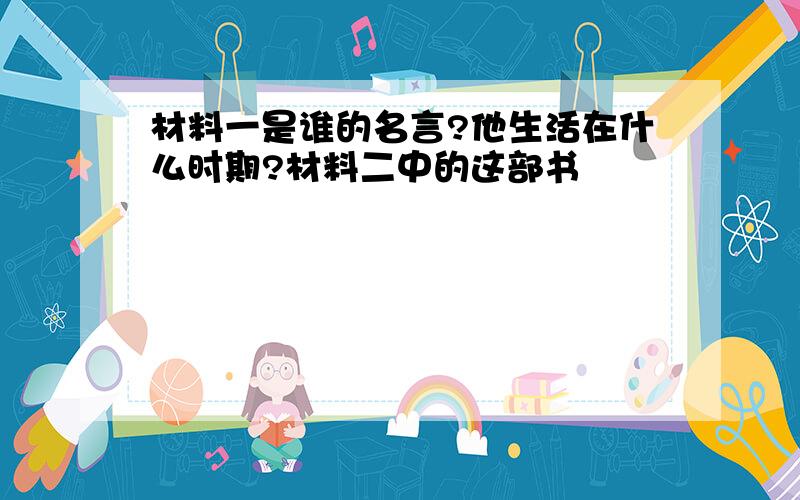 材料一是谁的名言?他生活在什么时期?材料二中的这部书