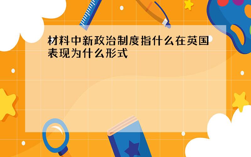 材料中新政治制度指什么在英国表现为什么形式