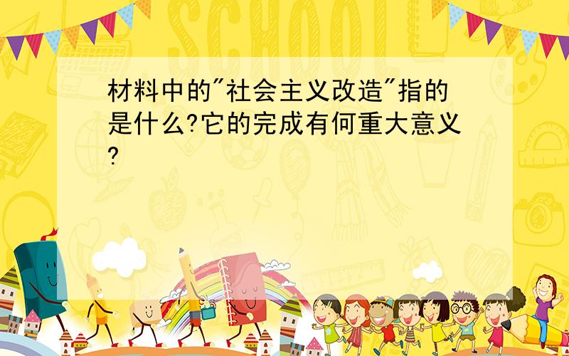 材料中的"社会主义改造"指的是什么?它的完成有何重大意义?