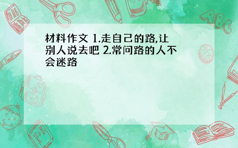 材料作文 1.走自己的路,让别人说去吧 2.常问路的人不会迷路