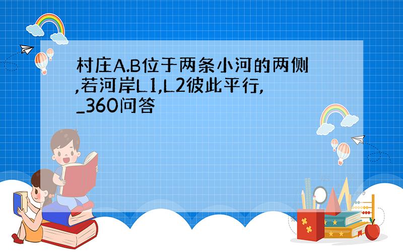 村庄A.B位于两条小河的两侧,若河岸L1,L2彼此平行,_360问答