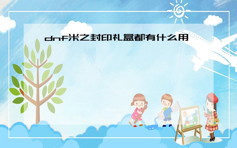 dnf米之封印礼盒都有什么用