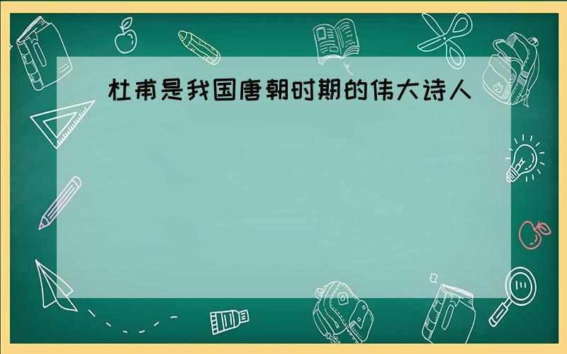 杜甫是我国唐朝时期的伟大诗人