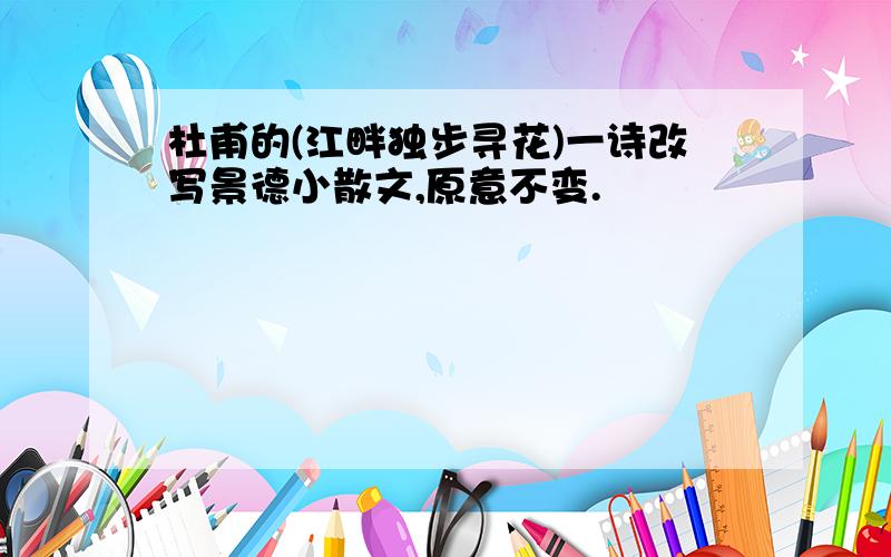 杜甫的(江畔独步寻花)一诗改写景德小散文,原意不变.