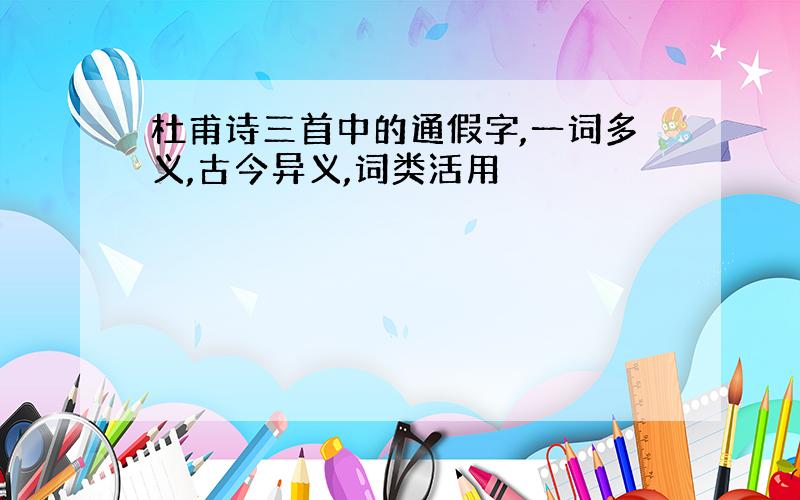 杜甫诗三首中的通假字,一词多义,古今异义,词类活用