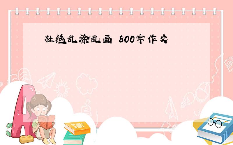 杜绝乱涂乱画 800字作文