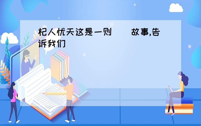 杞人忧天这是一则()故事,告诉我们