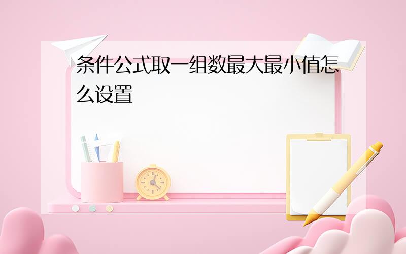 条件公式取一组数最大最小值怎么设置