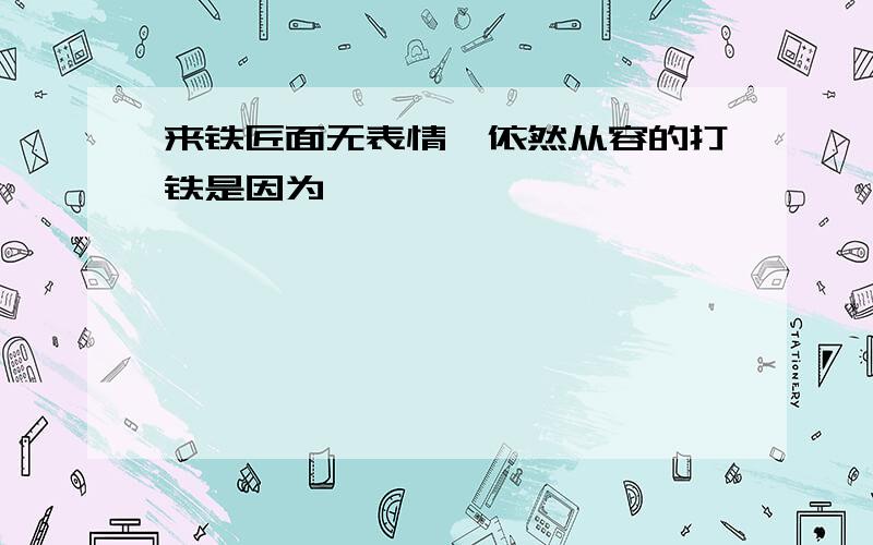 来铁匠面无表情,依然从容的打铁是因为