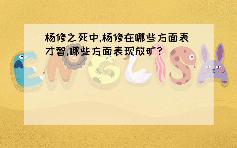 杨修之死中,杨修在哪些方面表才智,哪些方面表现放旷?