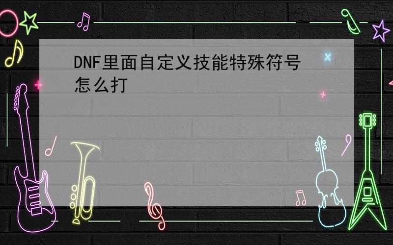 DNF里面自定义技能特殊符号怎么打