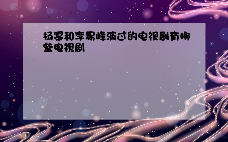 杨幂和李易峰演过的电视剧有哪些电视剧