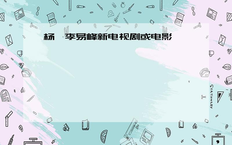 杨幂李易峰新电视剧或电影