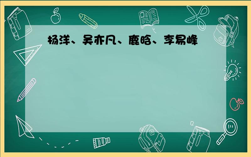 杨洋、吴亦凡、鹿晗、李易峰