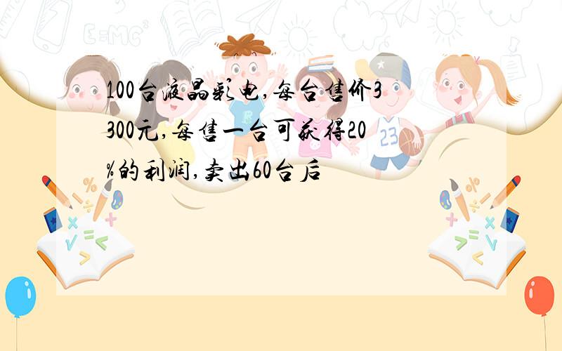 100台液晶彩电,每台售价3300元,每售一台可获得20%的利润,卖出60台后