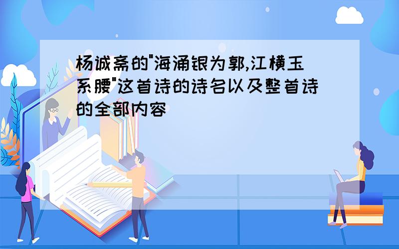 杨诚斋的"海涌银为郭,江横玉系腰"这首诗的诗名以及整首诗的全部内容