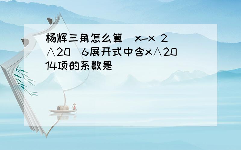 杨辉三角怎么算(x-x 2)∧20|6展开式中含x∧2014项的系数是