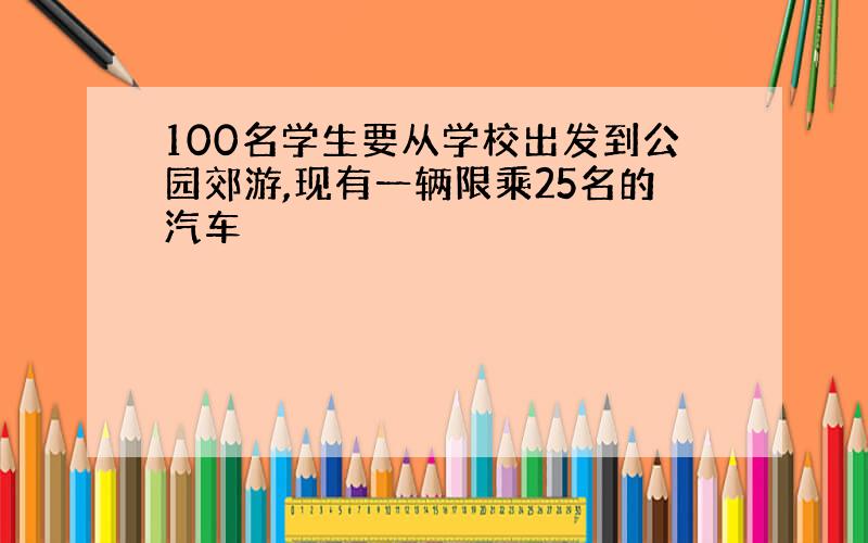 100名学生要从学校出发到公园郊游,现有一辆限乘25名的汽车