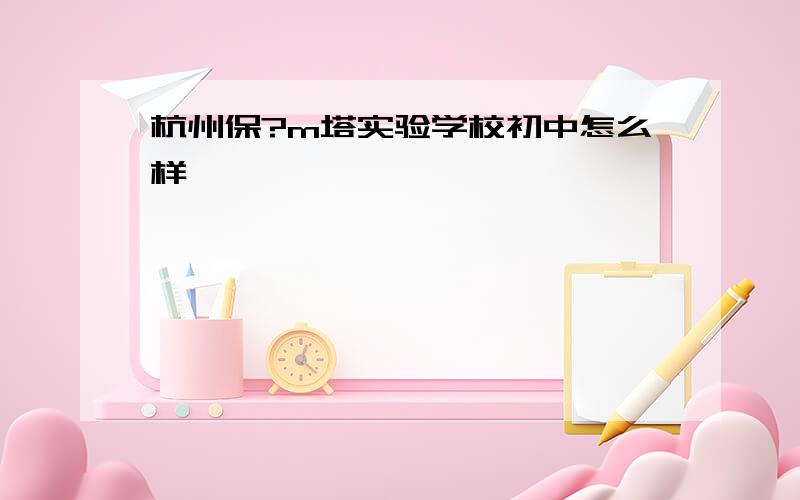 杭州保?m塔实验学校初中怎么样