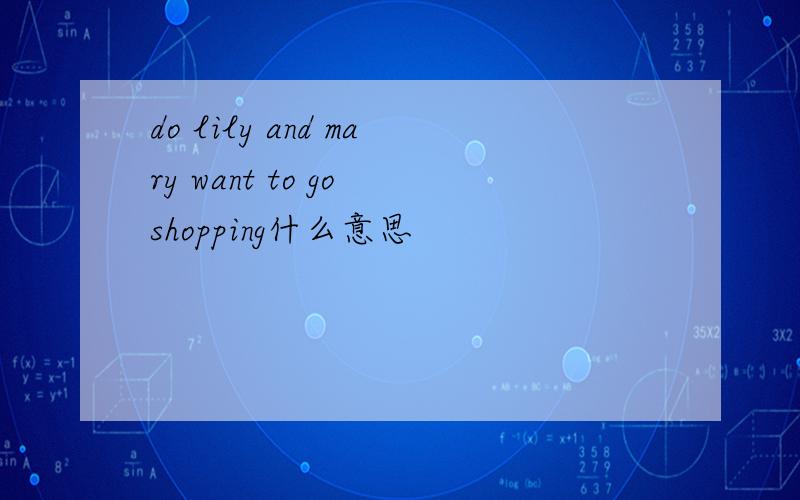 do lily and mary want to go shopping什么意思