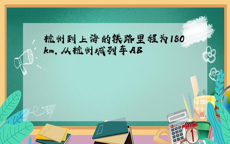 杭州到上海的铁路里程为180km,从杭州城列车AB