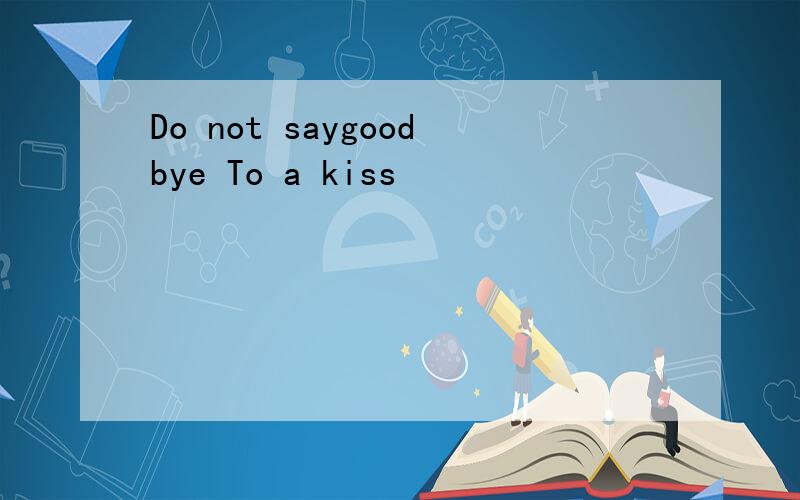 Do not saygoodbye To a kiss